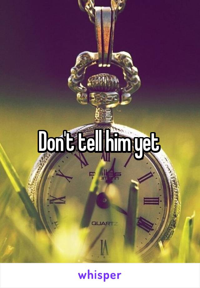 Don't tell him yet 