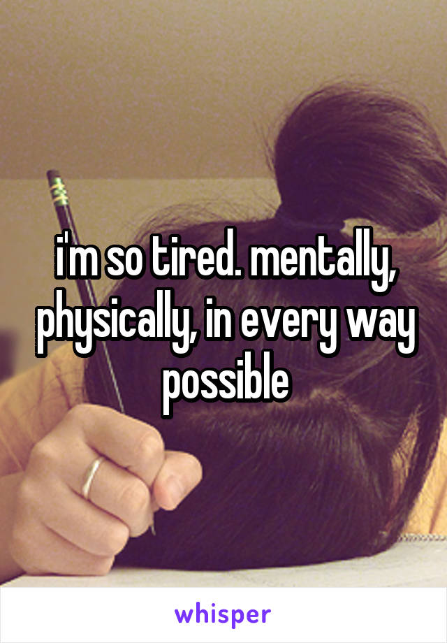 i'm so tired. mentally, physically, in every way possible