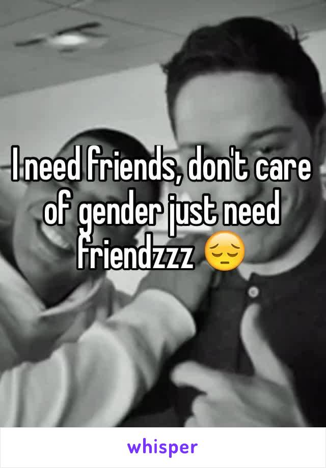 I need friends, don't care of gender just need friendzzz 😔