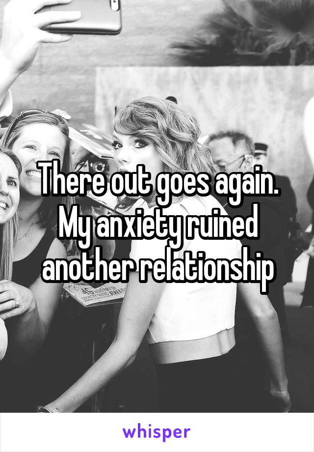 There out goes again. My anxiety ruined another relationship