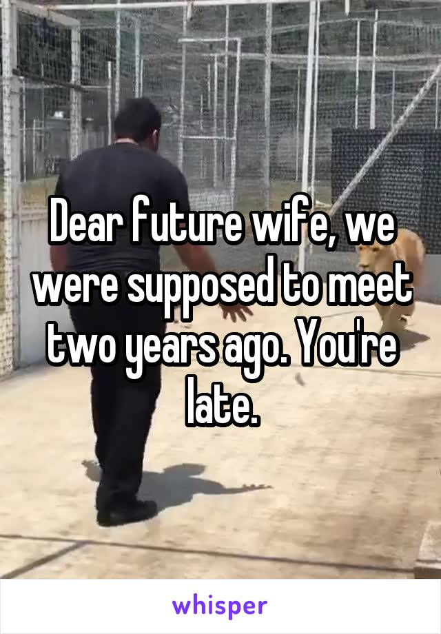 Dear future wife, we were supposed to meet two years ago. You're late.