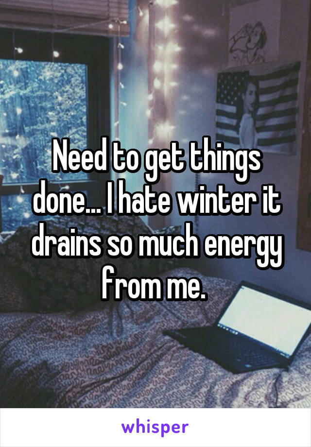 Need to get things done... I hate winter it drains so much energy from me. 