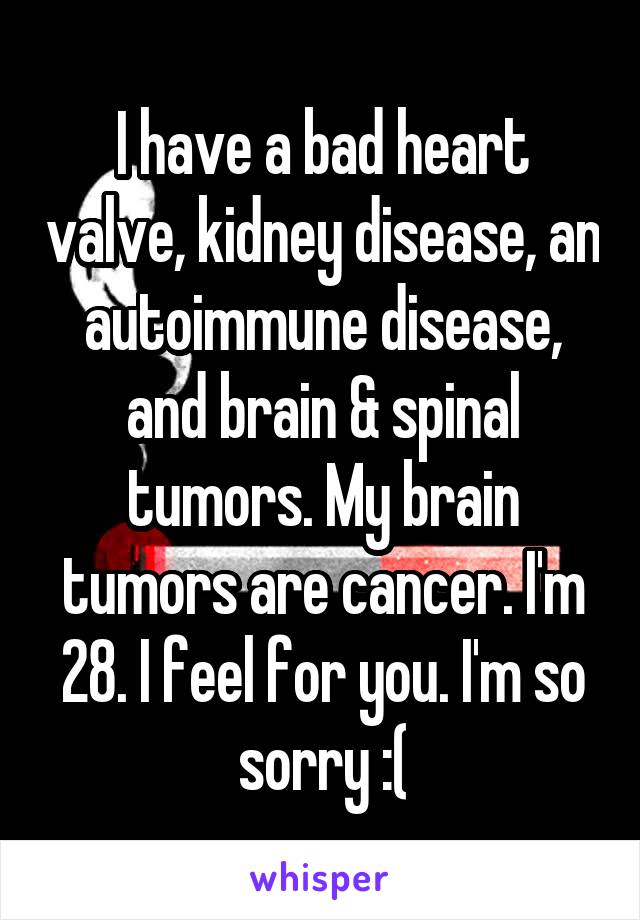 I have a bad heart valve, kidney disease, an autoimmune disease, and brain & spinal tumors. My brain tumors are cancer. I'm 28. I feel for you. I'm so sorry :(