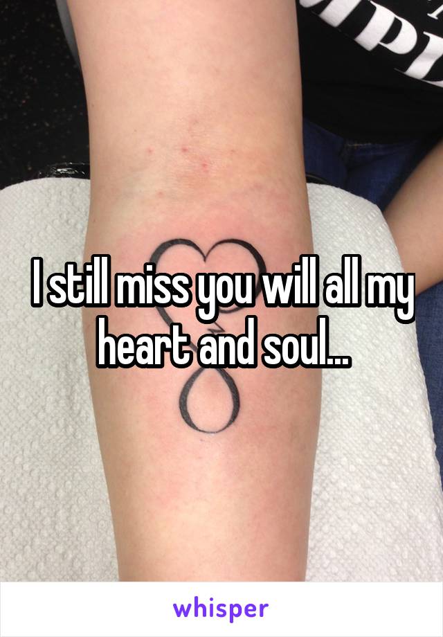 I still miss you will all my heart and soul...