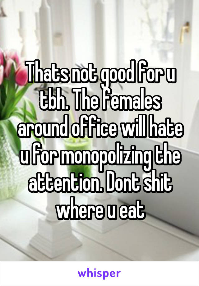 Thats not good for u tbh. The females around office will hate u for monopolizing the attention. Dont shit where u eat