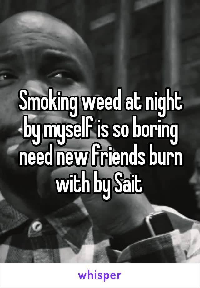 Smoking weed at night by myself is so boring need new friends burn with by Sait 