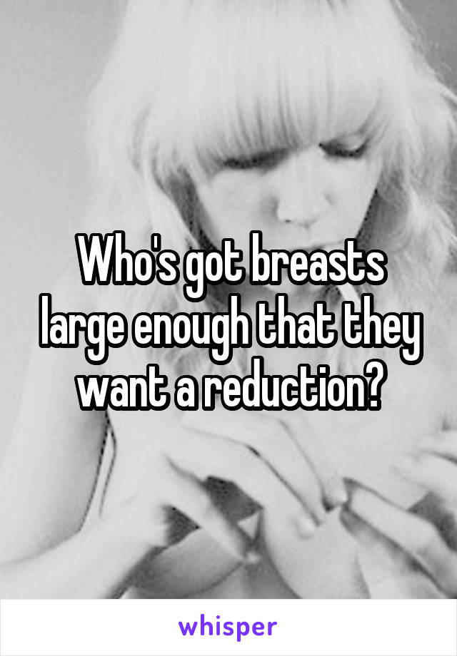 Who's got breasts large enough that they want a reduction?