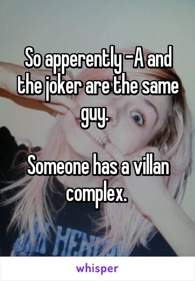 So apperently -A and the joker are the same guy.  

Someone has a villan complex. 
