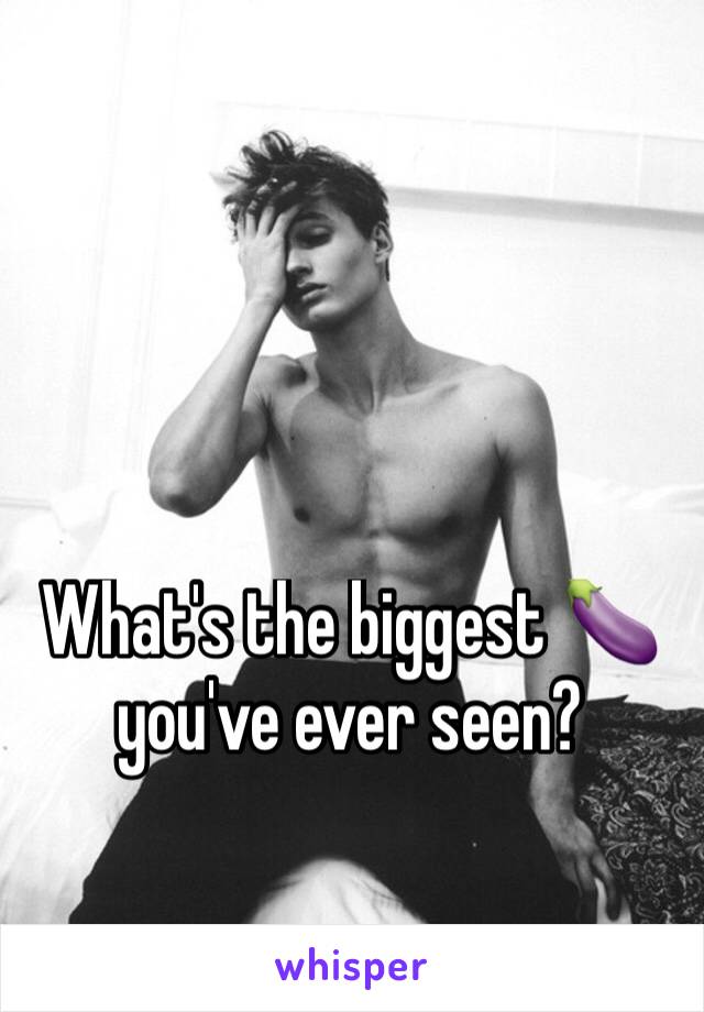 What's the biggest 🍆 you've ever seen?