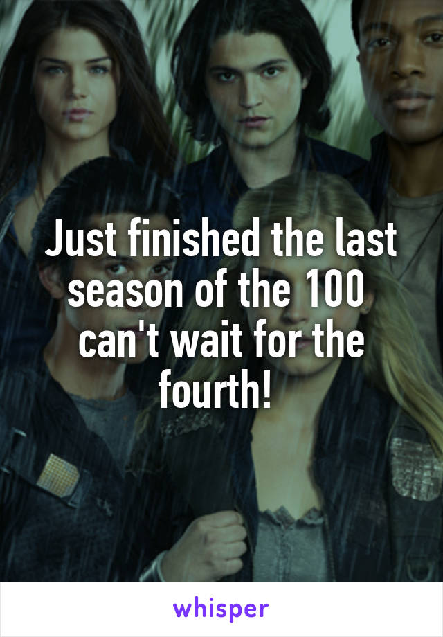 Just finished the last season of the 100  can't wait for the fourth! 