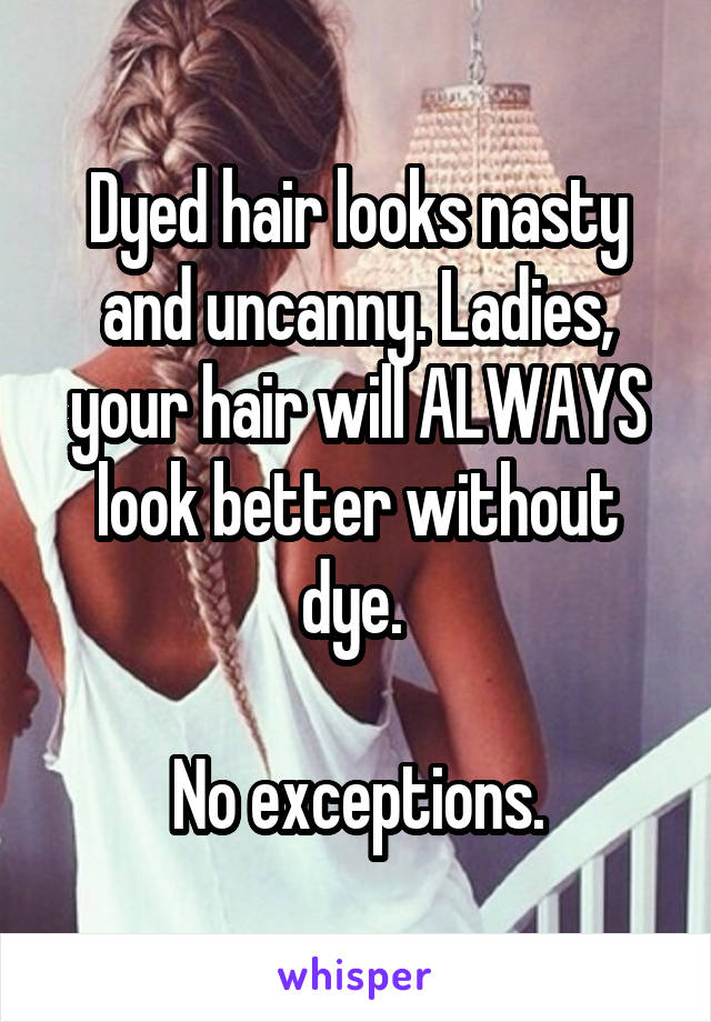 Dyed hair looks nasty and uncanny. Ladies, your hair will ALWAYS look better without dye. 

No exceptions.