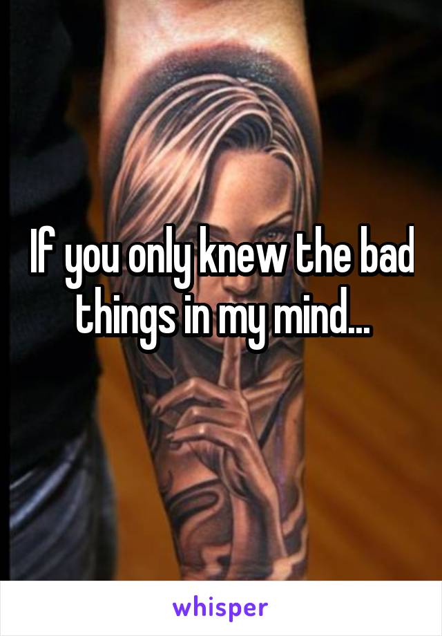 If you only knew the bad things in my mind...
