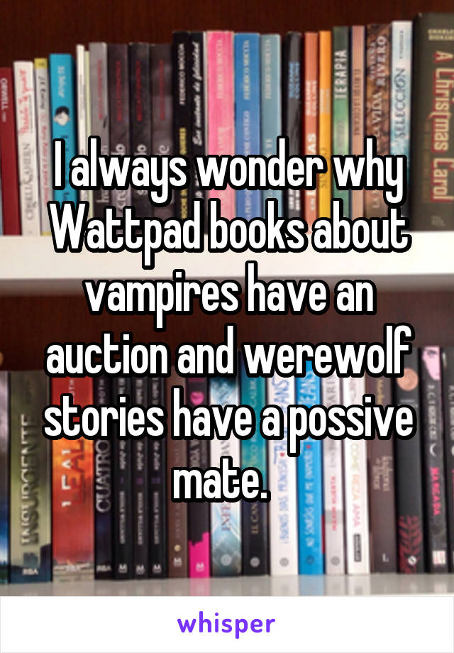 I always wonder why Wattpad books about vampires have an auction and werewolf stories have a possive mate.  