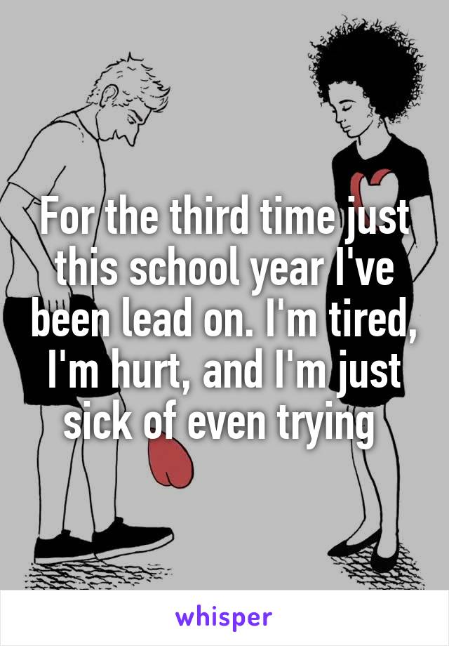 For the third time just this school year I've been lead on. I'm tired, I'm hurt, and I'm just sick of even trying 