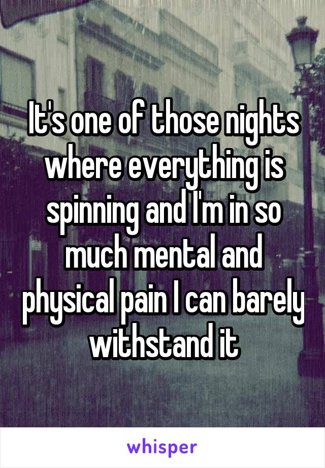 It's one of those nights where everything is spinning and I'm in so much mental and physical pain I can barely withstand it