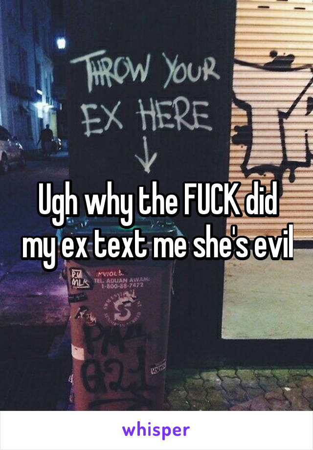 Ugh why the FUCK did my ex text me she's evil