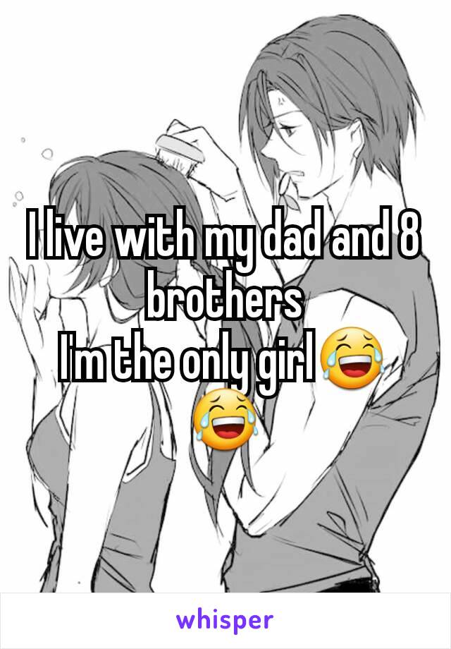 I live with my dad and 8 brothers
I'm the only girl😂😂