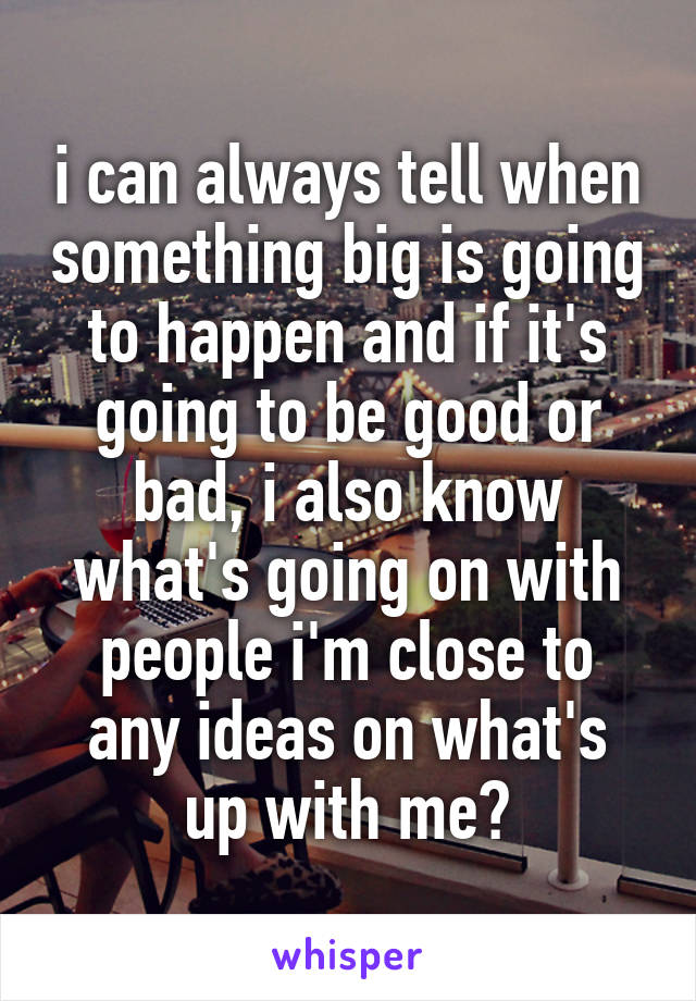 i can always tell when something big is going to happen and if it's going to be good or bad, i also know what's going on with people i'm close to
any ideas on what's up with me?