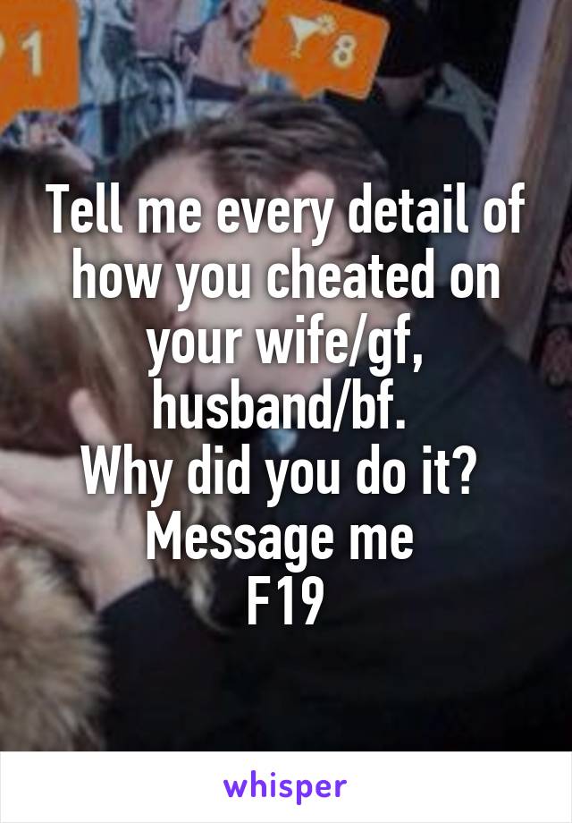 Tell me every detail of how you cheated on your wife/gf, husband/bf. 
Why did you do it? 
Message me 
F19