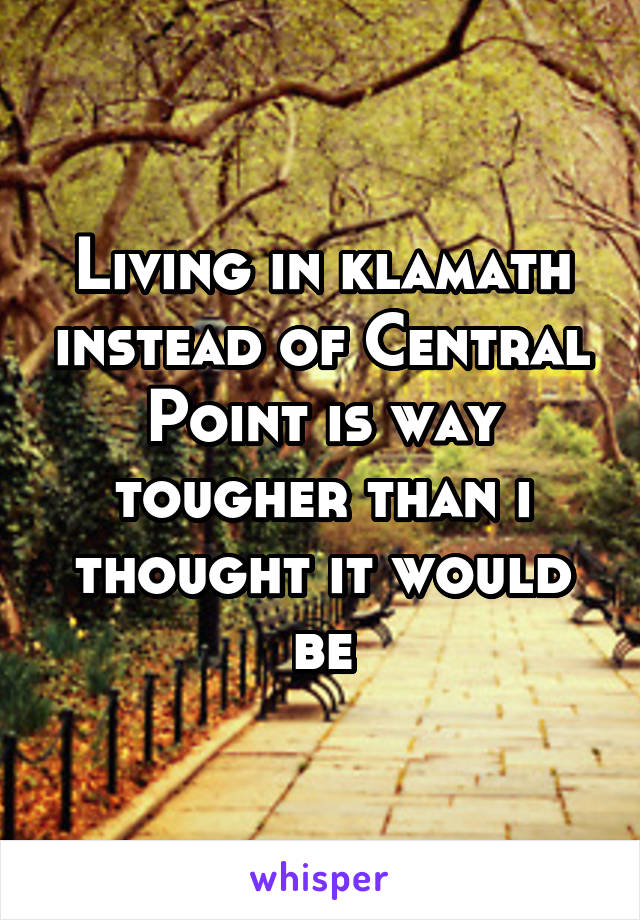 Living in klamath instead of Central Point is way tougher than i thought it would be