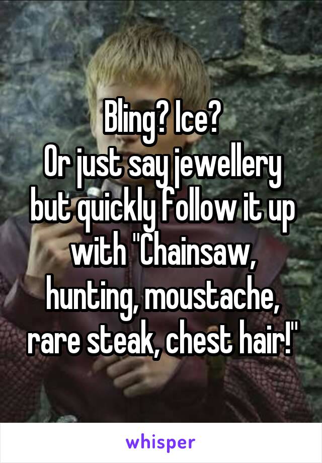 Bling? Ice?
Or just say jewellery but quickly follow it up with "Chainsaw, hunting, moustache, rare steak, chest hair!"