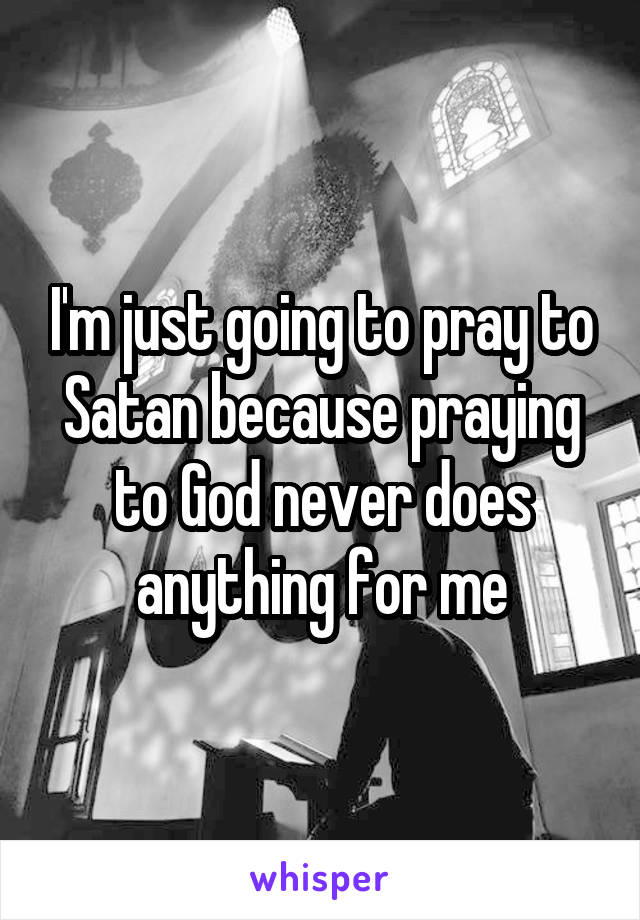 I'm just going to pray to Satan because praying to God never does anything for me