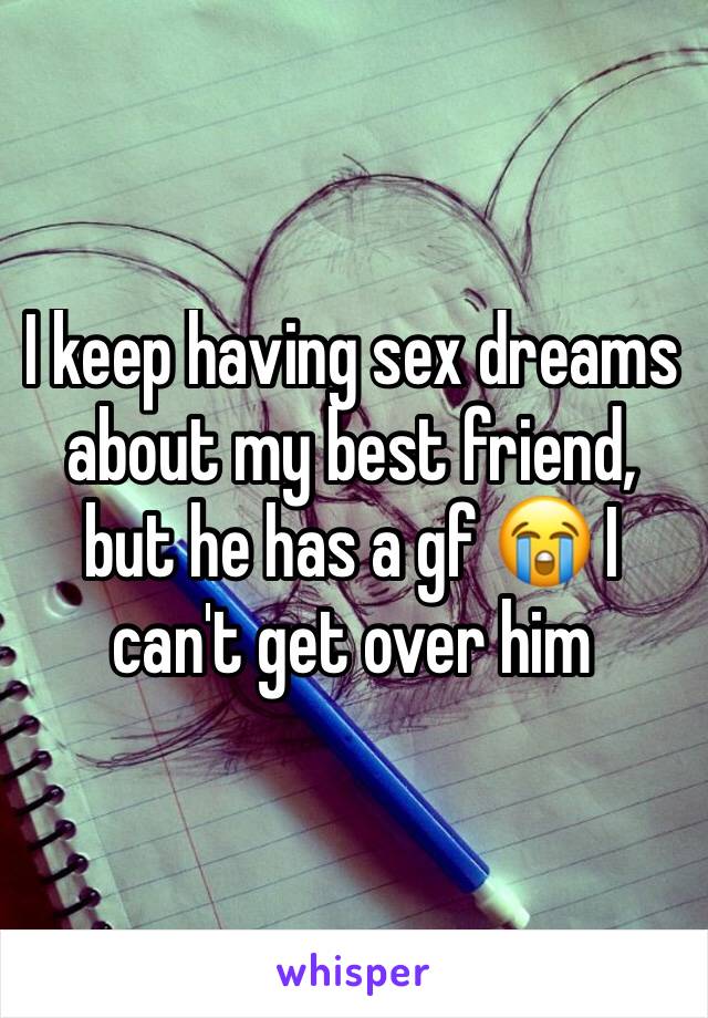 I keep having sex dreams about my best friend, but he has a gf 😭 I can't get over him