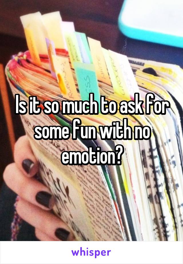 Is it so much to ask for some fun with no emotion?