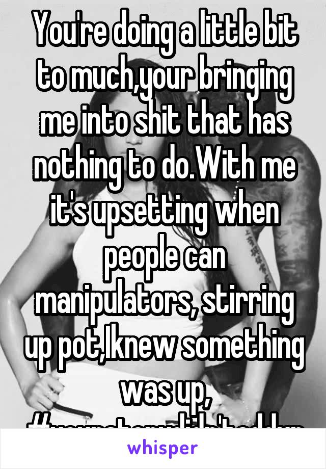 You're doing a little bit to much,your bringing me into shit that has nothing to do.With me it's upsetting when people can manipulators, stirring up pot,Iknew something was up, #yourstorydidn'taddup