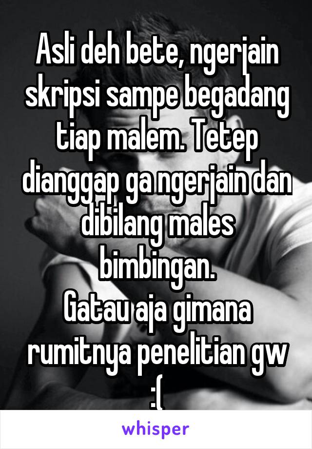 Asli deh bete, ngerjain skripsi sampe begadang tiap malem. Tetep dianggap ga ngerjain dan dibilang males bimbingan.
Gatau aja gimana rumitnya penelitian gw :(