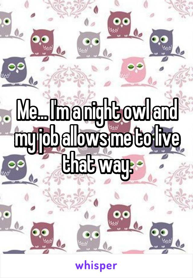 Me... I'm a night owl and my job allows me to live that way.