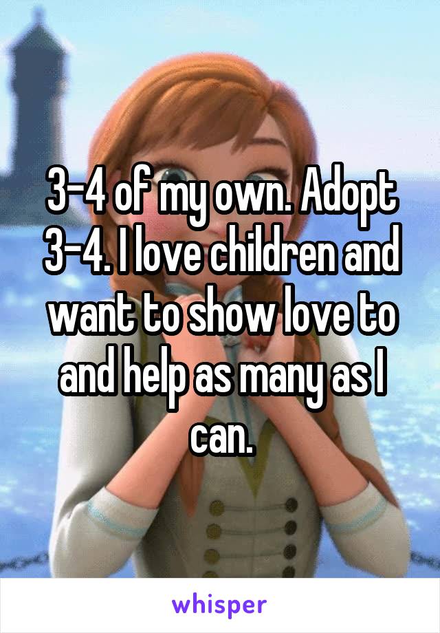 3-4 of my own. Adopt 3-4. I love children and want to show love to and help as many as I can.