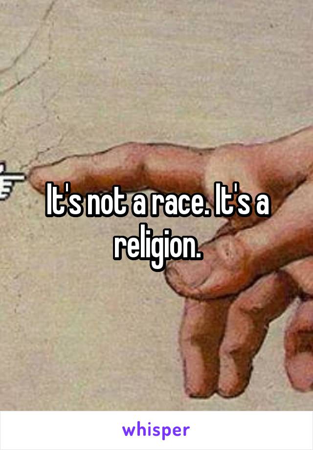 It's not a race. It's a religion.