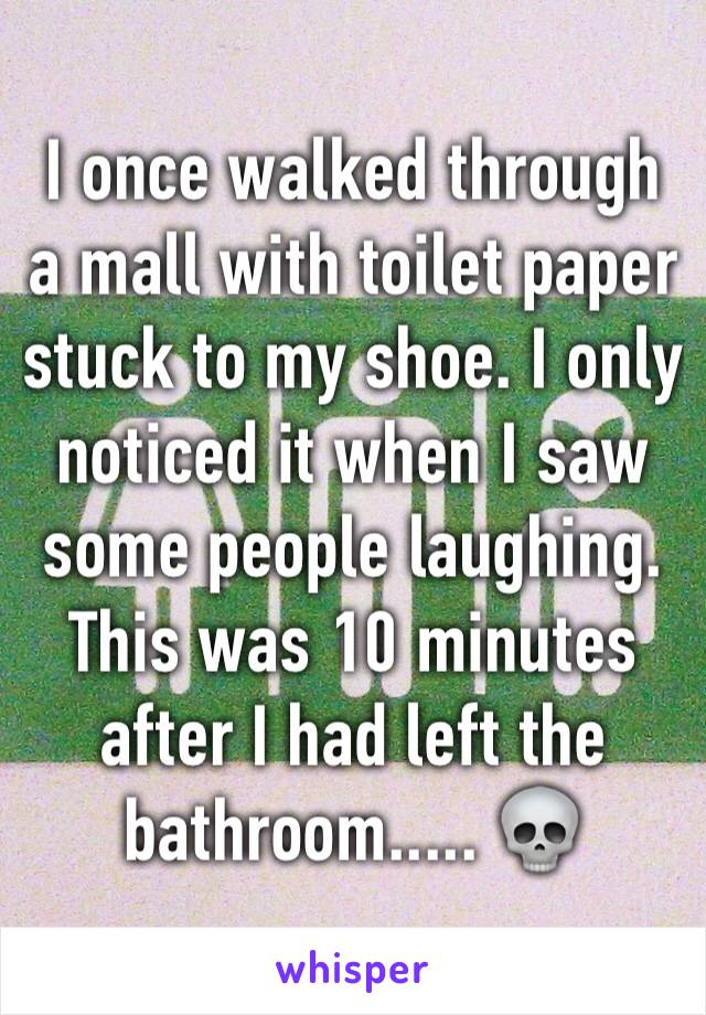 I once walked through a mall with toilet paper stuck to my shoe. I only noticed it when I saw some people laughing. This was 10 minutes after I had left the bathroom..... 💀