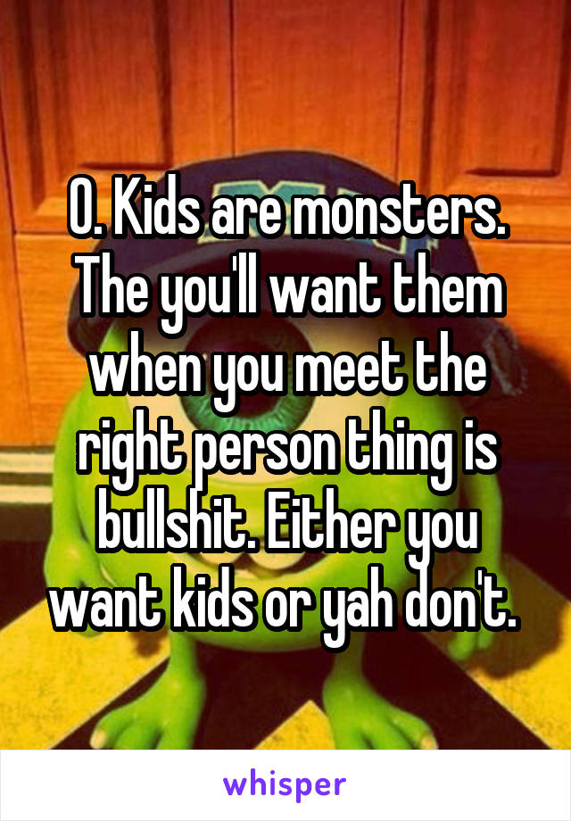 0. Kids are monsters. The you'll want them when you meet the right person thing is bullshit. Either you want kids or yah don't. 