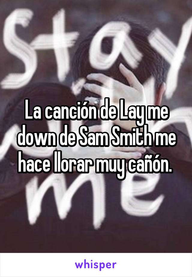 La canción de Lay me down de Sam Smith me hace llorar muy cañón. 