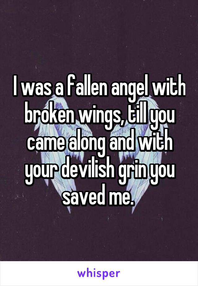 I was a fallen angel with broken wings, till you came along and with your devilish grin you saved me. 