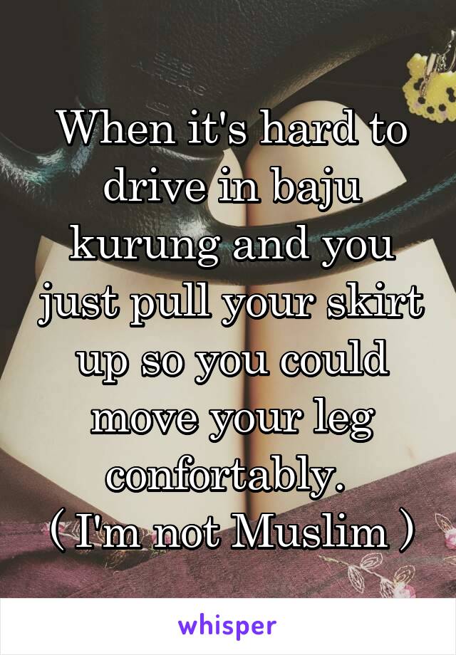 When it's hard to drive in baju kurung and you just pull your skirt up so you could move your leg confortably. 
( I'm not Muslim )