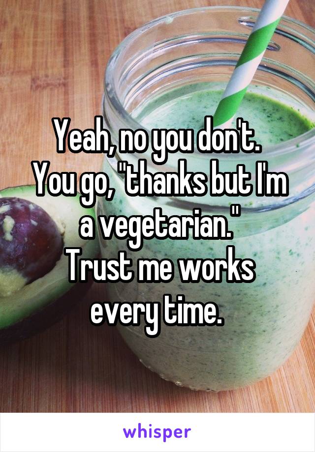 Yeah, no you don't. 
You go, "thanks but I'm a vegetarian."
Trust me works every time. 