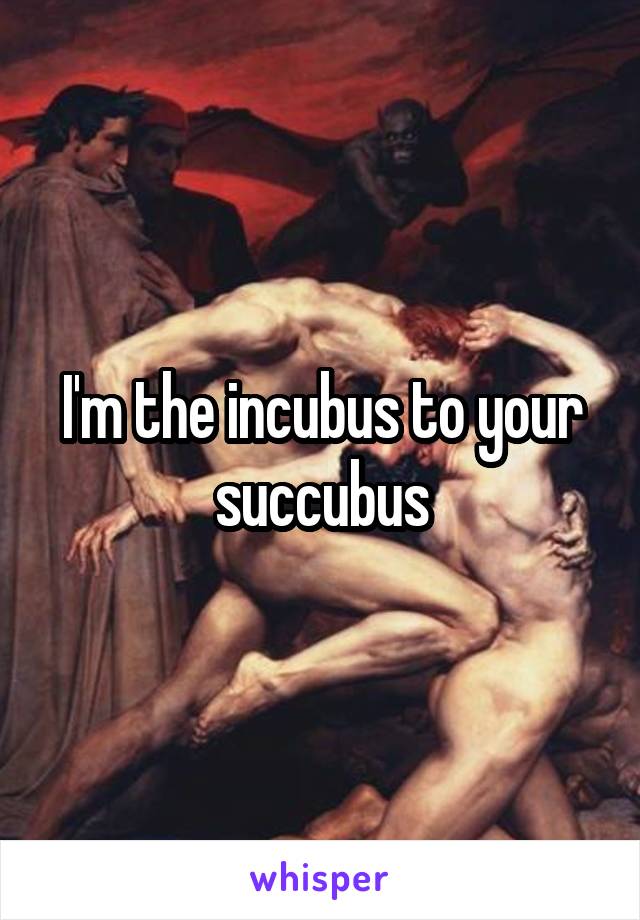 I'm the incubus to your succubus