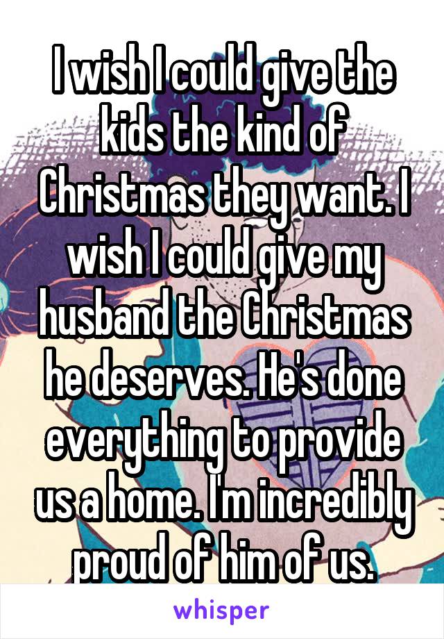 I wish I could give the kids the kind of Christmas they want. I wish I could give my husband the Christmas he deserves. He's done everything to provide us a home. I'm incredibly proud of him of us.