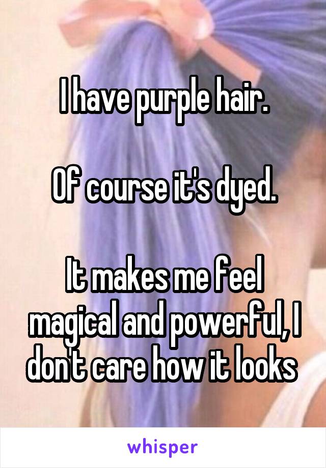 I have purple hair.

Of course it's dyed.

It makes me feel magical and powerful, I don't care how it looks 