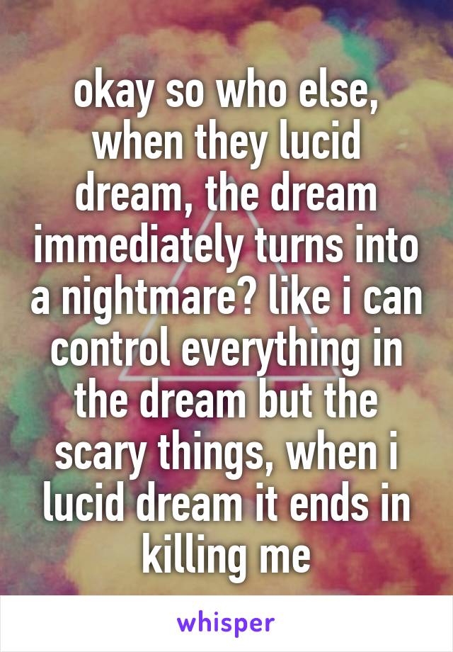 okay so who else, when they lucid dream, the dream immediately turns into a nightmare? like i can control everything in the dream but the scary things, when i lucid dream it ends in killing me