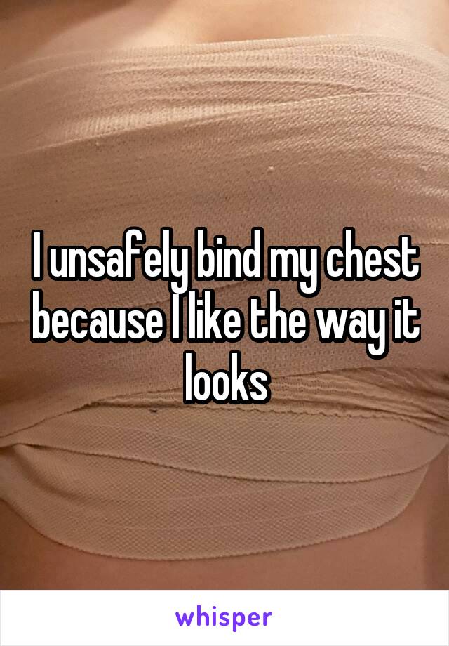 I unsafely bind my chest because I like the way it looks