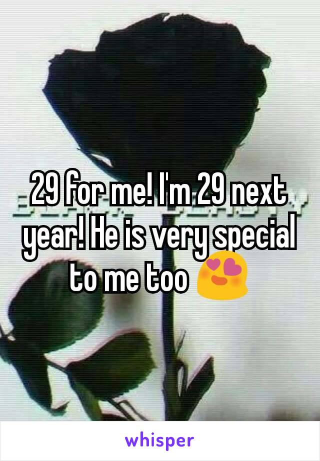 29 for me! I'm 29 next year! He is very special to me too 😍