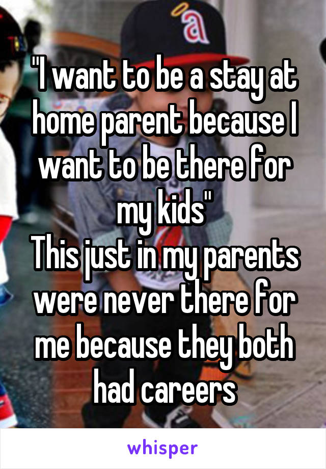 "I want to be a stay at home parent because I want to be there for my kids"
This just in my parents were never there for me because they both had careers