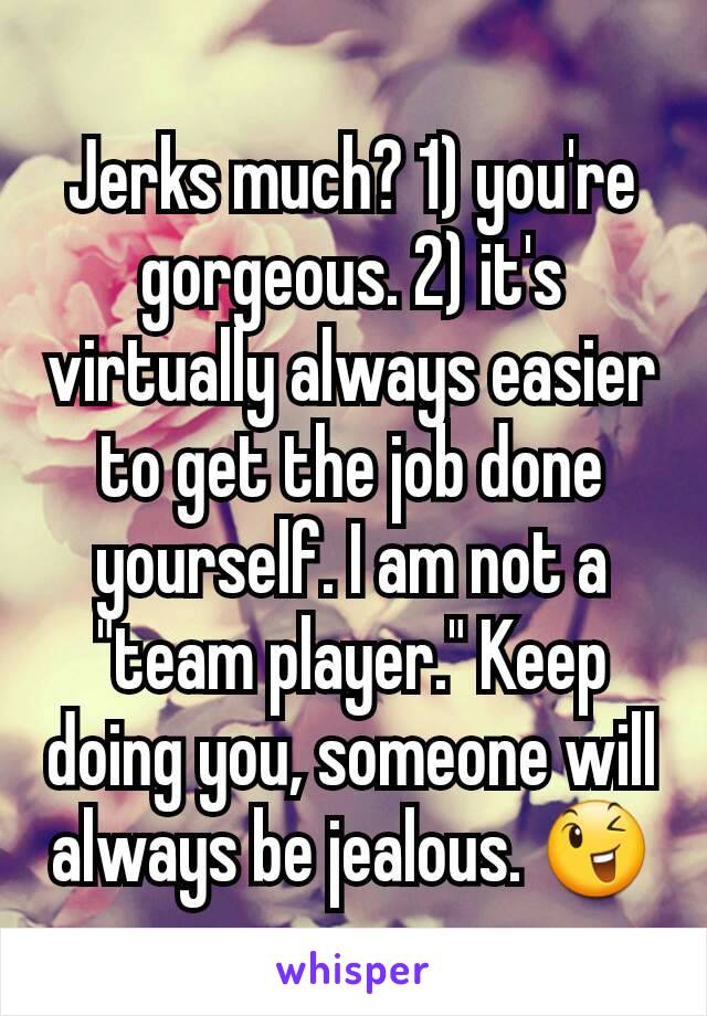 Jerks much? 1) you're gorgeous. 2) it's virtually always easier to get the job done yourself. I am not a "team player." Keep doing you, someone will always be jealous. 😉