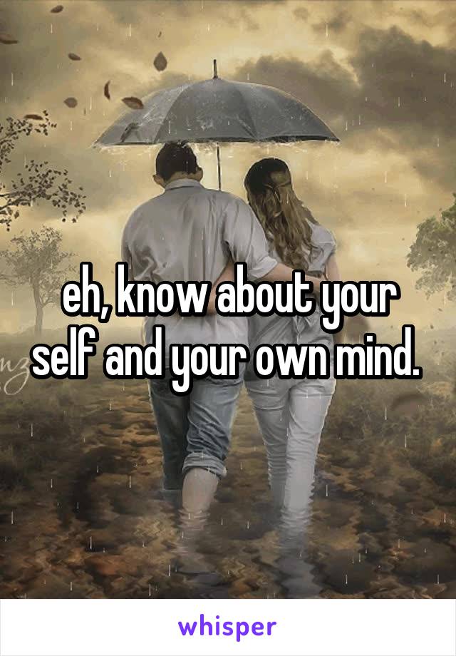 eh, know about your self and your own mind. 