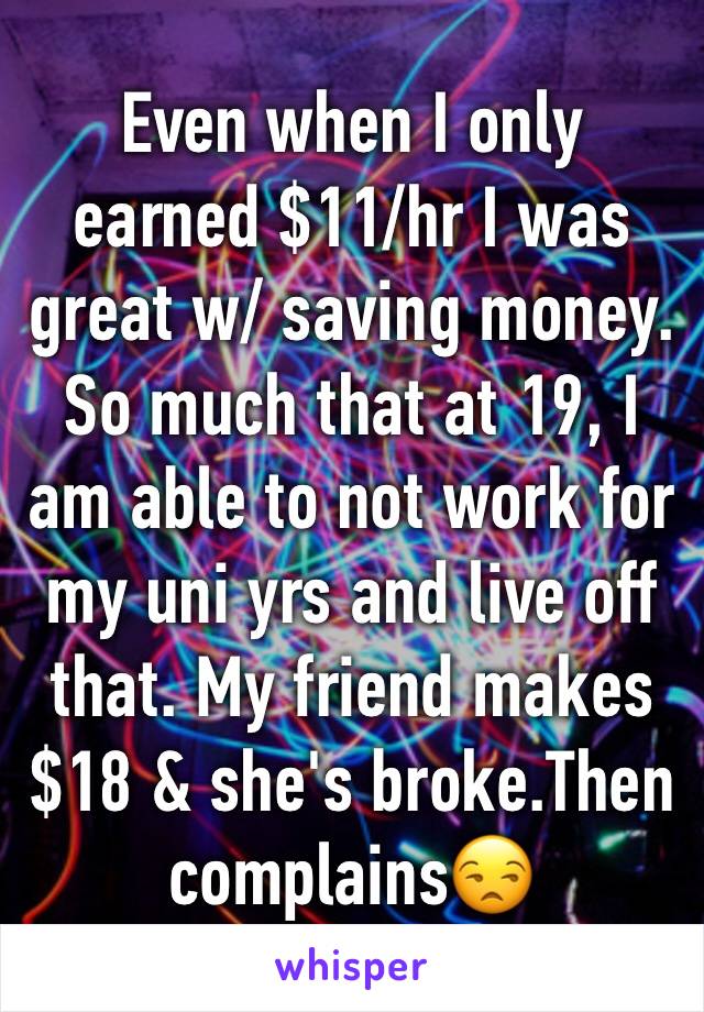 Even when I only earned $11/hr I was great w/ saving money. So much that at 19, I am able to not work for my uni yrs and live off that. My friend makes $18 & she's broke.Then complains😒