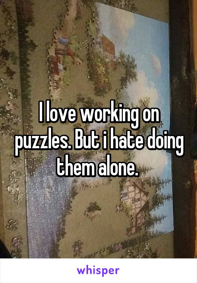 I love working on puzzles. But i hate doing them alone. 